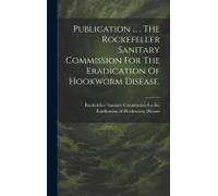 Publication ... . The Rockefeller Sanitary Commission For The Eradication Of Hookworm Disease.