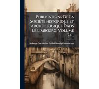 Publications De La SociÃ(c)tÃ(c) Historique Et ArchÃ(c)ologique Dans Le Limbourg, Volume 24...