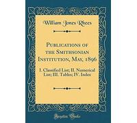 Publications Of The Smithsonian Institution, May, 1896: I. Classified List; Ii. Numerical List; Iii. Tables; Iv. Index (Classic Reprint)