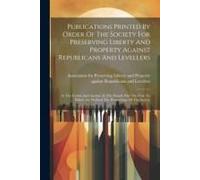Publications Printed By Order Of The Society For Preserving Liberty And Property Against Republicans And Levellers: At The Crown And Anchor, In The St