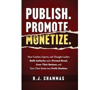 Publish. Promote. Monetize.: How Coaches, Experts, and Thought Leaders Build Authority and a Personal Brand, Grow Their Business, and Turn Their Books into Profit Machines
