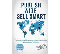 Publish Wide Sell Smart: 32 Selling Platforms to Globalize Your Book and Monetize Your Message