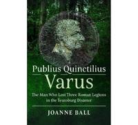 Publius Quinctilius Varus: The Man Who Lost Three Roman Legions in the Teutoburg Disaster