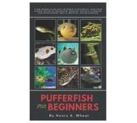 Pufferfish For Beginners: A New Owners Guide Into The World Of Pufferfish, From Their Diverse Species Of Freshwater, Brackish, Marine To Choosing, Tank Setup, Feeding, Health, Breeding And Maintenance