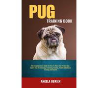 Pug Training Book: The Complete Care Guide On How To Raise The Perfect Pet - Expert Tips On Choosing, Grooming, Feeding, Health, Obedience Training And Beyond