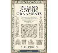 Pugin's Gothic Ornaments: Decorative Details from English and French Medieval Buildings, Drawn on Site 1828-1830