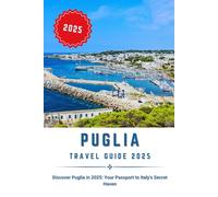 PUGLIA TRAVEL GUIDE 2025: Discover Puglia in 2025: Your Passport to Italy's Secret Haven