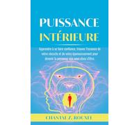 Puissance intérieure: Apprendre à se faire confiance, trouver l’essence de votre réussite et de votre épanouissement pour devenir la personne que vous rêvez d’être