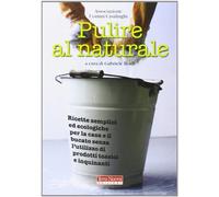 Pulire al naturale. Ricette semplici ed ecologiche per la casa e il bucato senza l'utilizzo di prodotti tossici e inquinanti