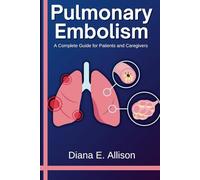 Pulmonary Embolism: A Complete Guide for Patients and Caregivers: Your Path to Understanding, Treatment, and Lasting Recovery