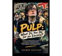 PULP: WHAT DO YOU DO FOR AN ENCORE?: The Story of Pulp and Jarvis Cocker: Their Music, Britpop Revolution, Cultural Influence, and the Documentary That Celebrates Their Enduring Legacy