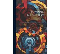 Pumping Machinery: A Practical Hand-Book Relating To The Construction And Management Of Steam And Power Pumping Machines