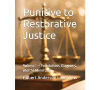 Punitive to Restorative Justice: Volume 1 - Foundations, Diagnosis, and the Moral Case