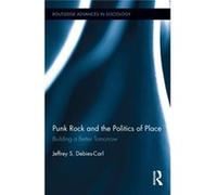 Punk Rock And The Politics Of Place: Building A Better Tomorrow (Routledge Advances In Sociology) (Hardcover) Jeffrey S Debies - Carl, (Auteur)