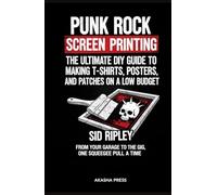 Punk Rock Screen Printing: The Ultimate DIY Guide to Making T-Shirts, Posters, and Patches on a Low Budget: From Your Garage to the Gig, One Squeegee Pull at a Time