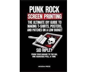 Punk Rock Screen Printing: The Ultimate DIY Guide to Making T-Shirts, Posters, and Patches on a Low Budget: From Your Garage to the Gig, One Squeegee Pull at a Time
