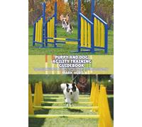 PUPPY AND DOG AGILITY TRAINING GUIDEBOOK: The Complete Step-by-Step Handbook to Agility Foundations, Equipment, Obstacle Training, and Competition ... Bonding, and Build a Happier, Healthier Dog