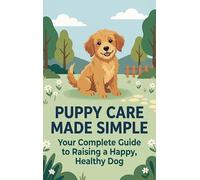Puppy Care Made Simple: Your Complete Guide to Raising a Happy, Healthy Dog