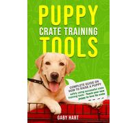 Puppy Crate Training Tools: Complete Guide On How To Raise A Puppy Safely Using Successful Crate Training Toolsteach Your New Puppy To Love Its Crate
