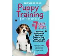 Puppy Training For Beginners In 7 Easy Steps: A Complete Guide To The Basics Of Training Your Puppy For Life-Long Results: Including Crate Training And Service Dog Preparation