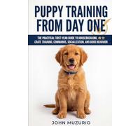 Puppy Training from Day One: The Practical First-Year Guide to Housebreaking, Crate Training, Commands, Socialization, and Good Behavior