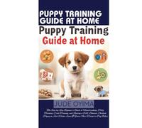 PUPPY TRAINING GUIDE AT HOME: The Step-by-Step Beginner’s Guide to Housebreaking, Potty Training, Crate Training, and Raising a Well- Behaved, ... If You’ve Never Trained a Dog Before