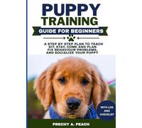 Puppy Training Guide for Beginners: A Step-by-Step Plan to Teach Sit, Stay, Come & Heel, Fix Behavior Problems, and Socialize Your Puppy