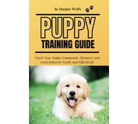 Puppy Training Guide: Teach Your Puppy Commands, Manners, And Good Behavior Easily And Effectively