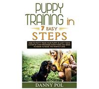 Puppy Training In 7 Easy Steps: How To Potty Train Your Puppy In Just 7 Days A Step By Step Program Everything You Need To Know To Raise The Perfect Dog