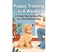Puppy Training in 8 Weeks: A Simple Step-by-Step Plan for a Well-Behaved Dog
