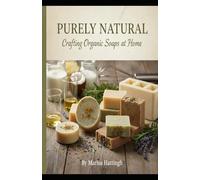 Purely Natural - Crafting Organic Soaps at Home: A Complete Beginner’s Guide to Making Organic, Eco-Friendly Soaps Using Natural Oils, Herbs, and Essential Oils