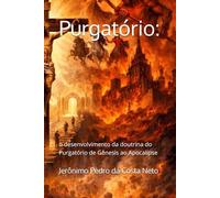 Purgatório:: o desenvolvimento da doutrina do Purgatório de Gênesis ao Apocalipse