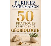 Purifiez votre maison : 50 pratiques efficaces de géobiologie: Guide pratique pour harmoniser votre habitat et retrouver calme, sommeil et énergie