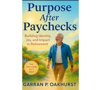 Purpose After Paychecks: Building Identity, Joy, and Impact in Retirement: Reinventing Meaning, Connection, and Purpose for a Fulfilling Life Beyond Work