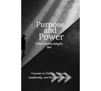 Purpose and Power: A Man’s Guide to Living for God: Focuses on Calling, Purpose, Leadership, and Godly Character