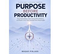 Purpose Before Productivity: Stop Doing More, Start Doing What Matters, and Build a Life That Actually Feels Meaningful