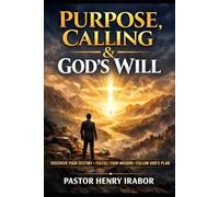 PURPOSE, CALLING, AND GOD’S WILL: Discovering God’s Design, Walking in Freedom, and Living With Eternal Impact