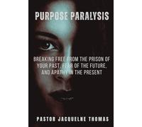 PURPOSE PARALYSIS: BREAKING FREE FROM THE PRISON OF YOUR PAST, FEAR OF THE FUTURE, AND APATHY IN THE PRESENT