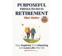 Purposeful Things to Do in Retirement That Matter: 101 Smart Ideas to Stay Inspired, Find Meaning, and Love Life After 50