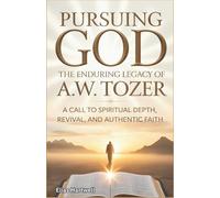 Pursuing God: The Enduring Legacy of A.W. Tozer: A Call to Spiritual Depth, Revival, and Authentic Faith