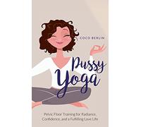 Pussy Yoga: Pelvic Floor Training for Radiance, Confidence, and a Fulfilling Love Life