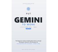 Put Gemini to Work: The Beginner's Step-by-Step Guide to Master Prompting, Automate Your Busywork, and Get More Done in Google Workspace and Everyday Life - 2026 Edition