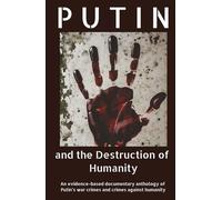 Putin and the Destruction of Humanity: An evidence-based documentary anthology of Putin’s war crimes and crimes against humanity
