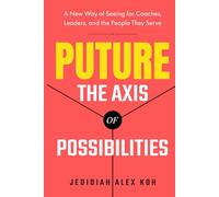 PUTURE™: The Axis of Possibilities: A New Way of Seeing for Coaches, Leaders, and the People They Serve