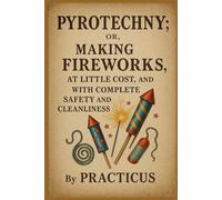 Pyrotechny or, The art of making fireworks, at little cost, and with complete safety and cleanliness.