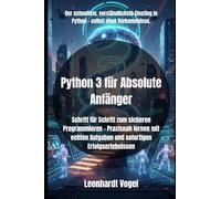 Python 3 für Absolute Anfänger: Schritt für Schritt zum sicheren Programmieren - Praxisnah lernen mit echten Aufgaben und sofortigen Erfolgserlebnissen
