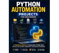 Python Automation Projects for Beginners: Build Practical Python Tools for File Management, Data Processing, Reports, APIs, and Everyday Automation