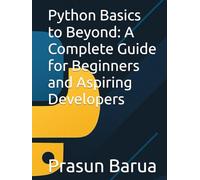 Python Basics to Beyond: A Complete Guide for Beginners and Aspiring Developers