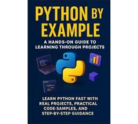 Python by Example: A Hands-On Guide to Learning Through Projects: Learn Python Fast with Real Projects, Practical Code Samples, and Step-by-Step Guidance