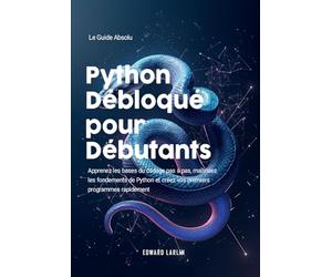 Python Débloqué pour Débutants: Le Guide Absolu | Apprenez les bases du codage pas à pas, maîtrisez les fondements de Python et créez vos premiers programmes rapidement